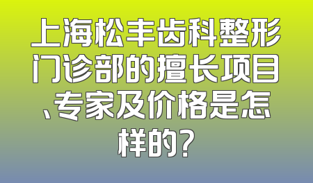 上海松丰齿科整形门诊部的擅长项目、专家及价格是怎样的？