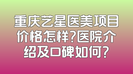 重庆艺星医美项目价格怎样？医院介绍及口碑如何？