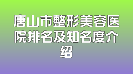 唐山市整形美容医院排名及知名度介绍