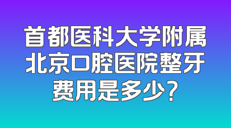 首都医科大学附属北京口腔医院整牙费用是多少？
