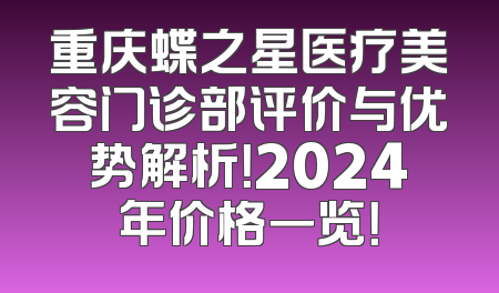重庆蝶之星医疗美容门诊部评价与优势解析！2024年价格一览！
