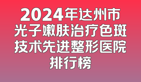 2024年达州市光子嫩肤治疗色斑技术先进整形医院排行榜