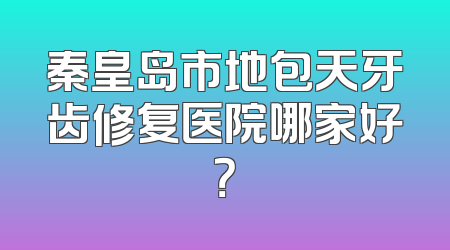 秦皇岛市地包天牙齿修复医院哪家好？