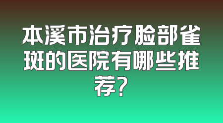 本溪市治疗脸部雀斑的医院有哪些推荐？