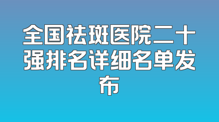 全国祛斑医院二十强排名详细名单发布
