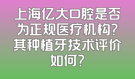 上海亿大口腔是否为正规医疗机构？其种植牙技术评价如何？