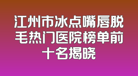 江州市冰点嘴唇脱毛热门医院榜单前十名揭晓