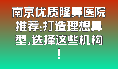 南京优质隆鼻医院推荐：打造理想鼻型，选择这些机构！