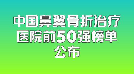 中国鼻翼骨折治疗医院前50强榜单公布