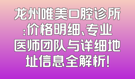 龙州唯美口腔诊所：价格明细、专业医师团队与详细地址信息全解析！