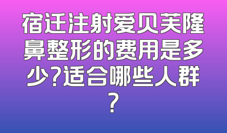 宿迁注射爱贝芙隆鼻整形的费用是多少？适合哪些人群？