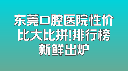 东莞口腔医院性价比大比拼！排行榜新鲜出炉
