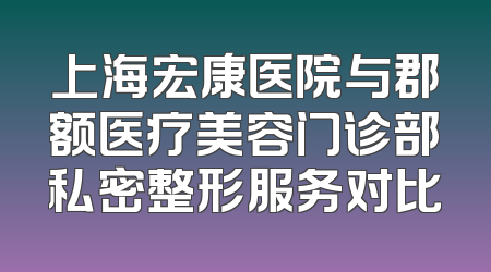 上海宏康医院与郡额医疗美容门诊部私密整形服务对比