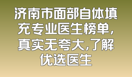 济南市面部自体填充专业医生榜单，真实无夸大，了解优选医生