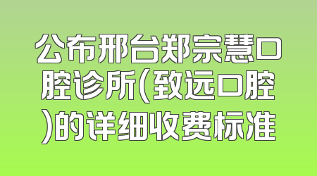公布邢台郑宗慧口腔诊所（致远口腔）的详细收费标准