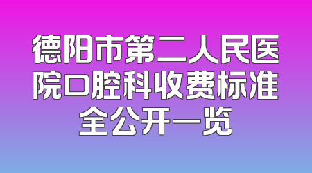 德阳市第二人民医院口腔科收费标准全公开一览