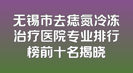 无锡市去痣氮冷冻治疗医院专业排行榜前十名揭晓