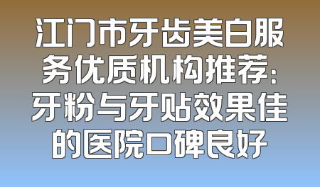 江门市牙齿美白服务优质机构推荐：牙粉与牙贴效果佳的医院口碑良好