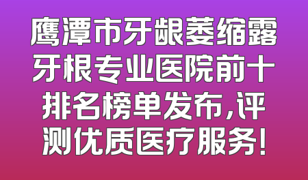 鹰潭市牙龈萎缩露牙根专业医院前十排名榜单发布，评测优质医疗服务！