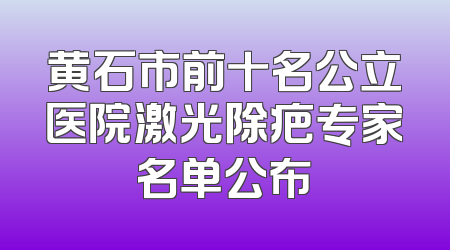 黄石市前十名公立医院激光除疤专家名单公布