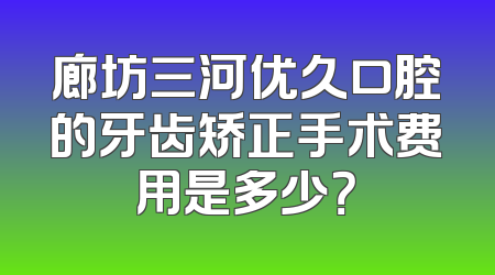 廊坊三河优久口腔的牙齿矫正手术费用是多少？