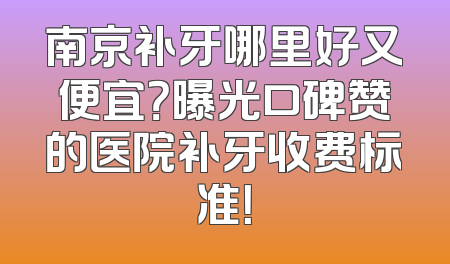南京补牙哪里好又便宜？曝光口碑赞的医院补牙收费标准！