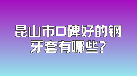 昆山市口碑好的钢牙套有哪些？