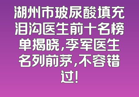 湖州市玻尿酸填充泪沟医生前十名榜单揭晓，李军医生名列前茅，不容错过！