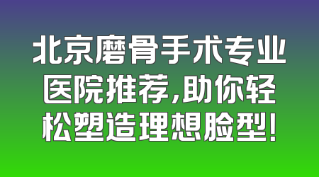 北京磨骨手术专业医院推荐，助你轻松塑造理想脸型！
