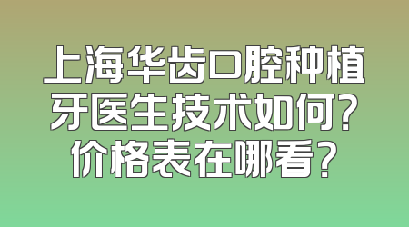 上海华齿口腔种植牙医生技术如何？价格表在哪看？
