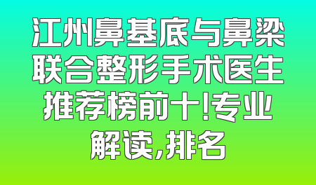 江州鼻基底与鼻梁联合整形手术医生推荐榜前十！专业解读，排名