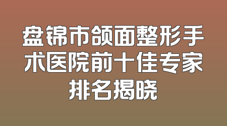 盘锦市颌面整形手术医院前十佳专家排名揭晓