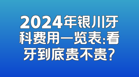 2024年银川牙科费用一览表：看牙到底贵不贵？