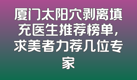 厦门太阳穴剥离填充医生推荐榜单，求美者力荐几位专家