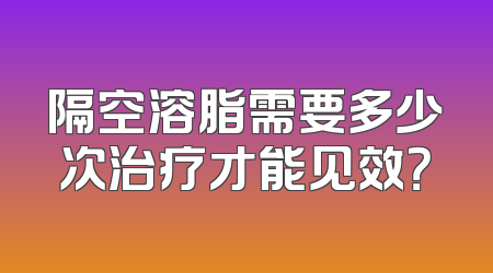 隔空溶脂需要多少次治疗才能见效？