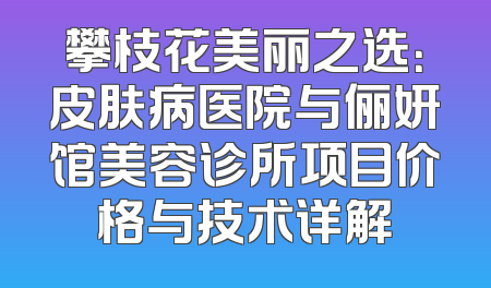 攀枝花美丽之选：皮肤病医院与俪妍馆美容诊所项目价格与技术详解