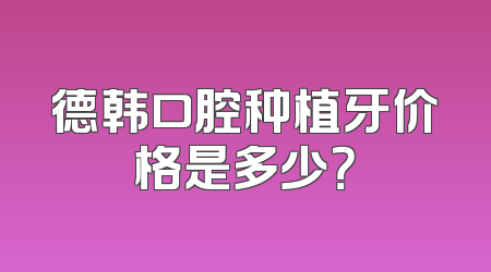 德韩口腔种植牙价格是多少？