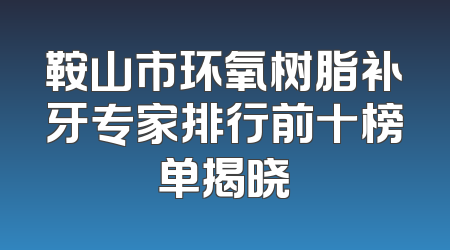 鞍山市环氧树脂补牙专家排行前十榜单揭晓
