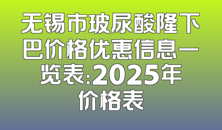 无锡市玻尿酸隆下巴价格优惠信息一览表：2025年价格表