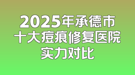 2025年承德市十大痘痕修复医院实力对比