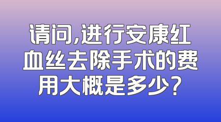 请问，进行安康红血丝去除手术的费用大概是多少？