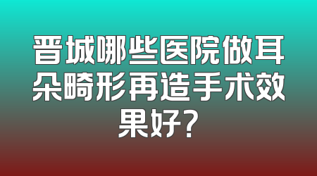 晋城哪些医院做耳朵畸形再造手术效果好？