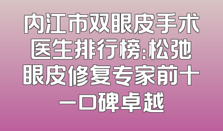 内江市双眼皮手术医生排行榜：松弛眼皮修复专家前十_口碑卓越