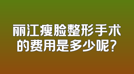 丽江瘦脸整形手术的费用是多少呢？