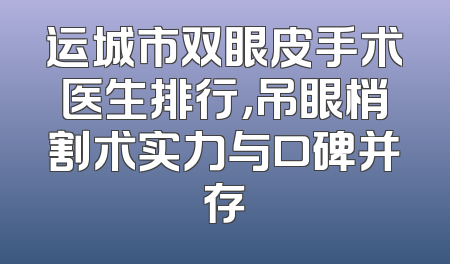 运城市双眼皮手术医生排行，吊眼梢割术实力与口碑并存