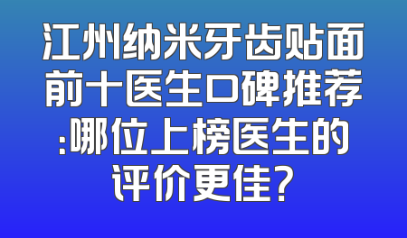 江州纳米牙齿贴面前十医生口碑推荐：哪位上榜医生的评价更佳？
