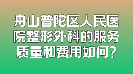 舟山普陀区人民医院整形外科的服务质量和费用如何？