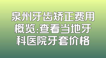 泉州牙齿矫正费用概览：查看当地牙科医院牙套价格
