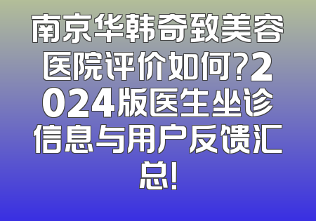 南京华韩奇致美容医院评价如何？2024版医生坐诊信息与用户反馈汇总！
