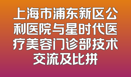 上海市浦东新区公利医院与星时代医疗美容门诊部技术交流及比拼